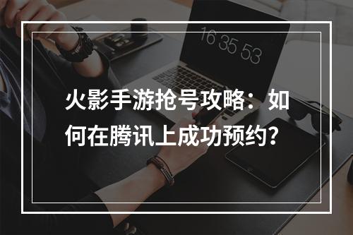 火影手游抢号攻略：如何在腾讯上成功预约？