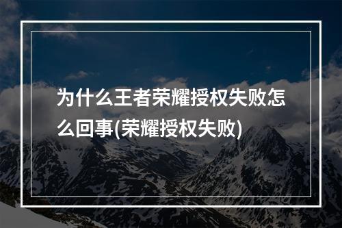 为什么王者荣耀授权失败怎么回事(荣耀授权失败)