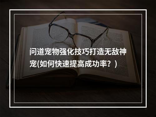 问道宠物强化技巧打造无敌神宠(如何快速提高成功率？)