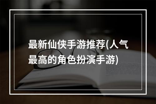 最新仙侠手游推荐(人气最高的角色扮演手游)