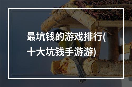 最坑钱的游戏排行(十大坑钱手游游)