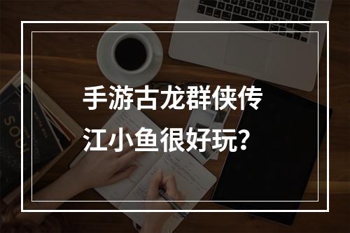 手游古龙群侠传 江小鱼很好玩？