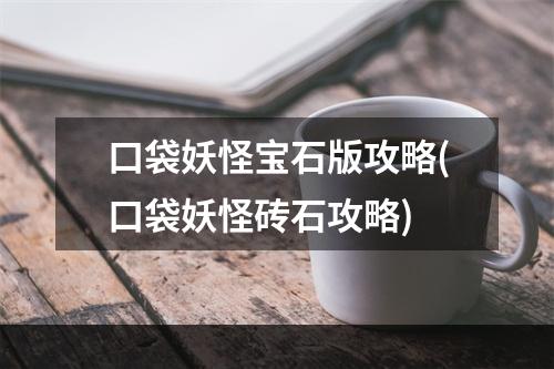 口袋妖怪宝石版攻略(口袋妖怪砖石攻略)