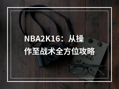 NBA2K16：从操作至战术全方位攻略