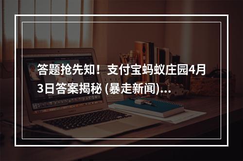 答题抢先知！支付宝蚂蚁庄园4月3日答案揭秘 (暴走新闻)( 打败小学生！支付宝蚂蚁庄园4月3日答案大全公布 (青年政治))