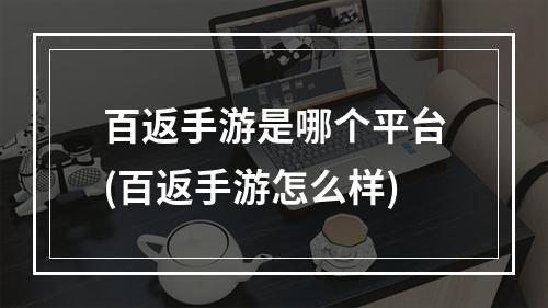 百返手游是哪个平台(百返手游怎么样)