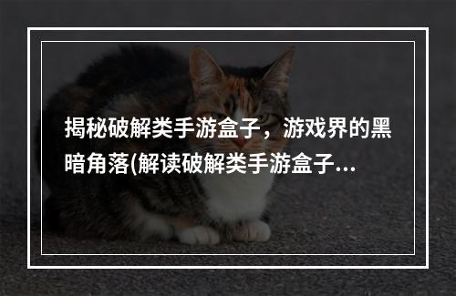 揭秘破解类手游盒子，游戏界的黑暗角落(解读破解类手游盒子狡猾的游戏外挂利器)