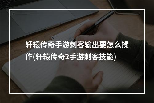 轩辕传奇手游刺客输出要怎么操作(轩辕传奇2手游刺客技能)