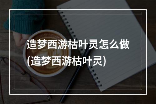 造梦西游枯叶灵怎么做(造梦西游枯叶灵)