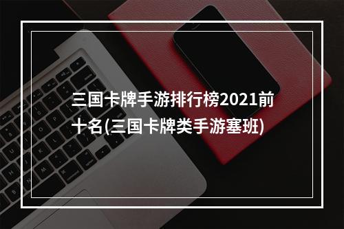 三国卡牌手游排行榜2021前十名(三国卡牌类手游塞班)