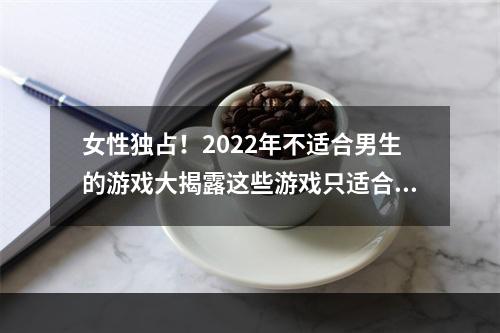 女性独占！2022年不适合男生的游戏大揭露这些游戏只适合女孩子！(女性视角，颠覆你的想象！2022年不适合男性玩家的游戏盘点)