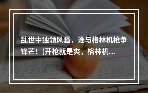 乱世中独领风骚，谁与格林机枪争锋芒！(开枪就是爽，格林机枪让你忘却一切忧烦！)