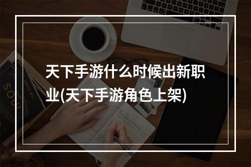 天下手游什么时候出新职业(天下手游角色上架)