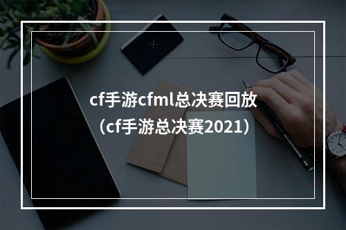 cf手游cfml总决赛回放（cf手游总决赛2021）