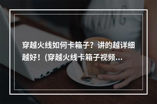 穿越火线如何卡箱子？讲的越详细越好！(穿越火线卡箱子视频)