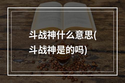 斗战神什么意思(斗战神是的吗)