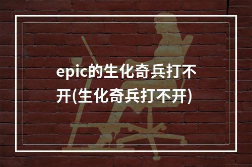 epic的生化奇兵打不开(生化奇兵打不开)