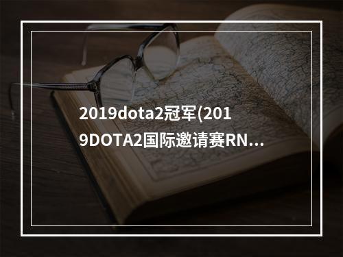 2019dota2冠军(2019DOTA2国际邀请赛RNG战胜VP 2019DOTA2国际邀请赛)