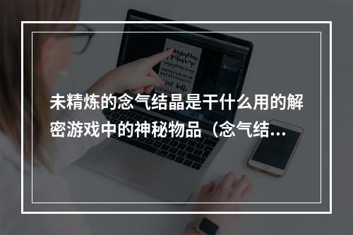 未精炼的念气结晶是干什么用的解密游戏中的神秘物品（念气结晶的秘密探索游戏世界的新奇体验）