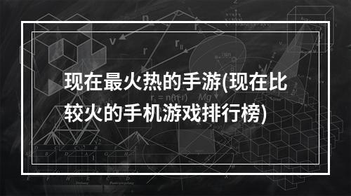 现在最火热的手游(现在比较火的手机游戏排行榜)