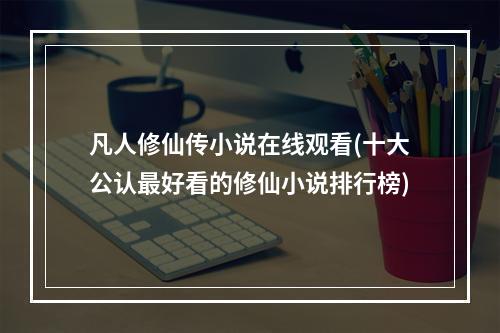 凡人修仙传小说在线观看(十大公认最好看的修仙小说排行榜)