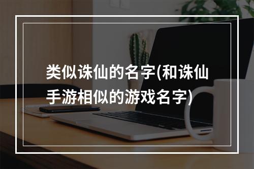 类似诛仙的名字(和诛仙手游相似的游戏名字)