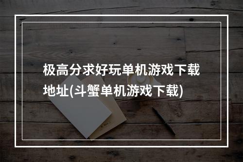 极高分求好玩单机游戏下载地址(斗蟹单机游戏下载)