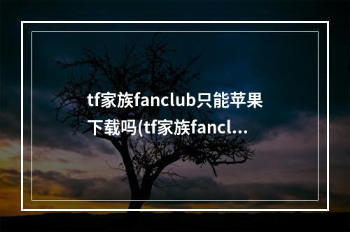 tf家族fanclub只能苹果下载吗(tf家族fanclub下载)