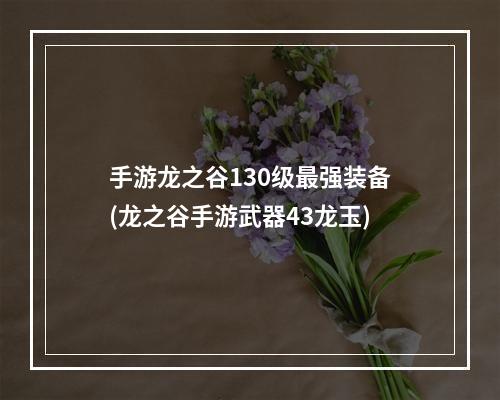 手游龙之谷130级最强装备(龙之谷手游武器43龙玉)