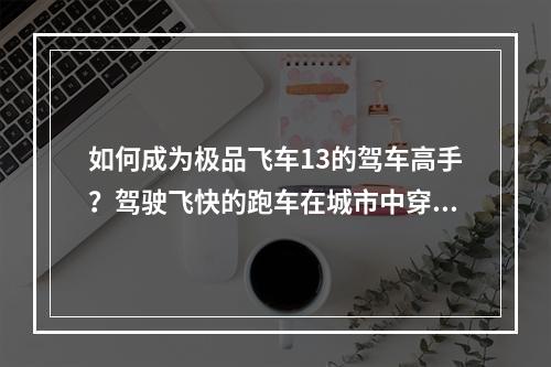 如何成为极品飞车13的驾车高手？驾驶飞快的跑车在城市中穿梭，摆脱警察的追捕，是多少玩家心中的梦想。本文将为大家介绍一些驾车技巧，希望能帮助你提高驾驶水平，成为一