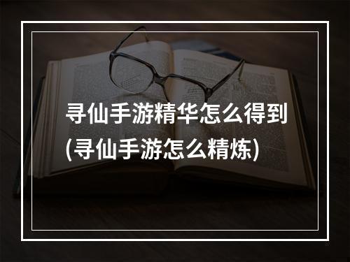 寻仙手游精华怎么得到(寻仙手游怎么精炼)