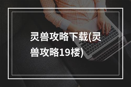 灵兽攻略下载(灵兽攻略19楼)