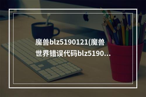 魔兽blz5190121(魔兽世界错误代码blz51901023怎样解决 )