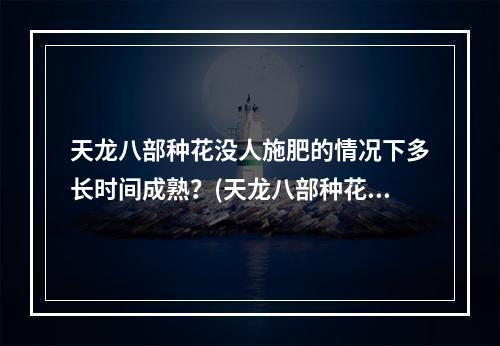 天龙八部种花没人施肥的情况下多长时间成熟？(天龙八部种花)