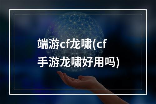 端游cf龙啸(cf手游龙啸好用吗)