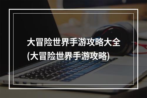 大冒险世界手游攻略大全(大冒险世界手游攻略)