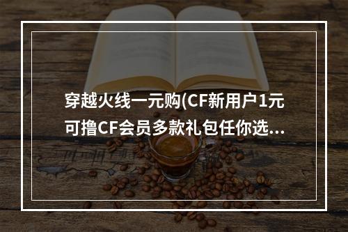 穿越火线一元购(CF新用户1元可撸CF会员多款礼包任你选)