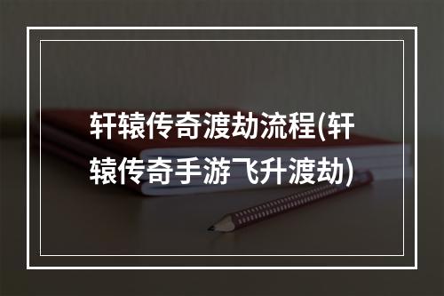 轩辕传奇渡劫流程(轩辕传奇手游飞升渡劫)