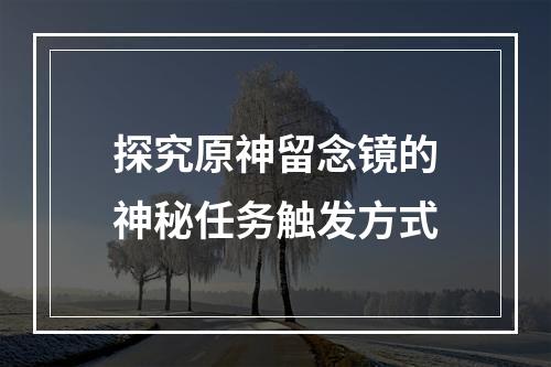 探究原神留念镜的神秘任务触发方式