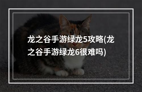 龙之谷手游绿龙5攻略(龙之谷手游绿龙6很难吗)