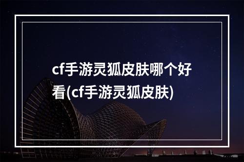 cf手游灵狐皮肤哪个好看(cf手游灵狐皮肤)