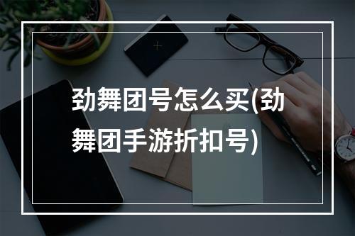 劲舞团号怎么买(劲舞团手游折扣号)