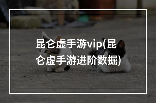 昆仑虚手游vip(昆仑虚手游进阶数掘)