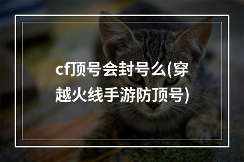 cf顶号会封号么(穿越火线手游防顶号)