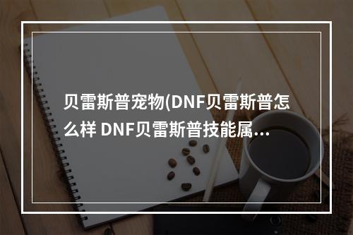 贝雷斯普宠物(DNF贝雷斯普怎么样 DNF贝雷斯普技能属性分享)