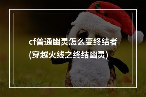 cf普通幽灵怎么变终结者(穿越火线之终结幽灵)