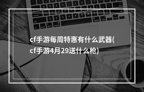 cf手游每周特惠有什么武器(cf手游4月29送什么枪)