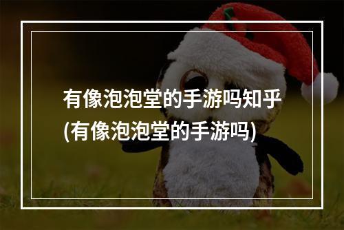 有像泡泡堂的手游吗知乎(有像泡泡堂的手游吗)