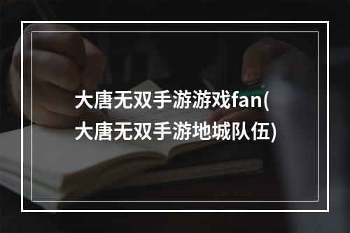 大唐无双手游游戏fan(大唐无双手游地城队伍)