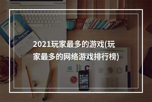 2021玩家最多的游戏(玩家最多的网络游戏排行榜)